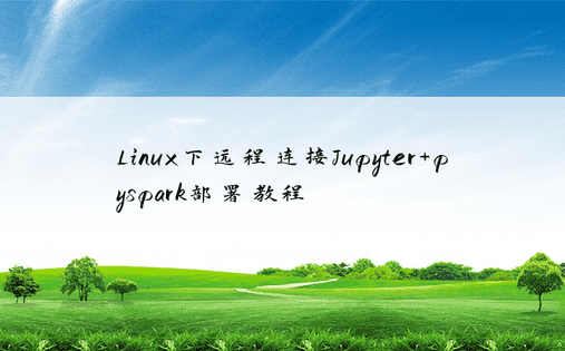 Linux下远程连接Jupyter+pyspark部署教程